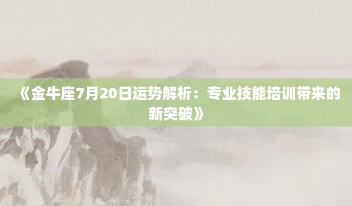 《金牛座7月20日运势解析：专业技能培训带来的新突破》