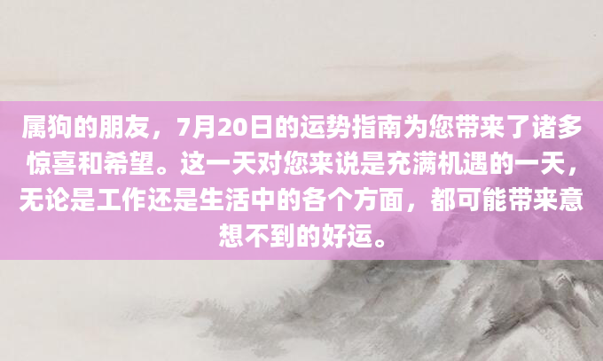 属狗的朋友，7月20日的运势指南为您带来了诸多惊喜和希望。这一天对您来说是充满机遇的一天，无论是工作还是生活中的各个方面，都可能带来意想不到的好运。