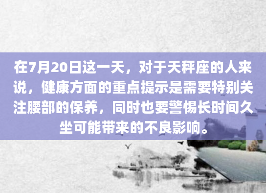 在7月20日这一天，对于天秤座的人来说，健康方面的重点提示是需要特别关注腰部的保养，同时也要警惕长时间久坐可能带来的不良影响。