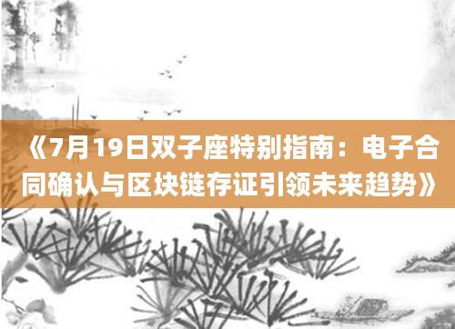 《7月19日双子座特别指南：电子合同确认与区块链存证引领未来趋势》