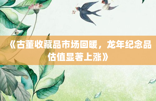 《古董收藏品市场回暖，龙年纪念品估值显著上涨》