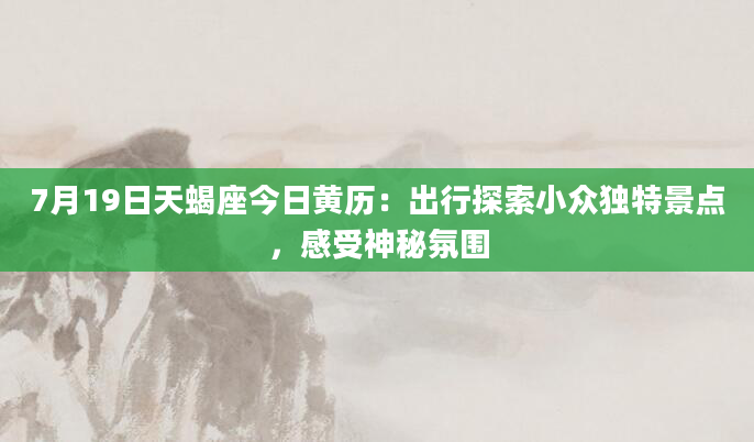 7月19日天蝎座今日黄历：出行探索小众独特景点，感受神秘氛围