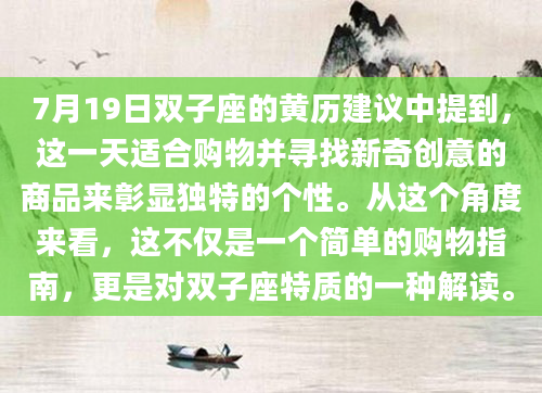 7月19日双子座的黄历建议中提到，这一天适合购物并寻找新奇创意的商品来彰显独特的个性。从这个角度来看，这不仅是一个简单的购物指南，更是对双子座特质的一种解读。