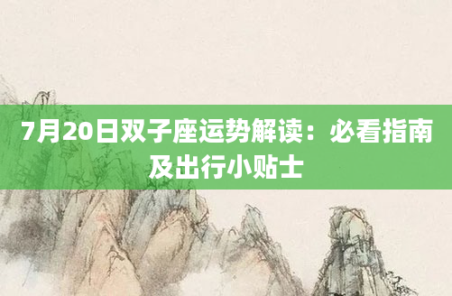 7月20日双子座运势解读：必看指南及出行小贴士