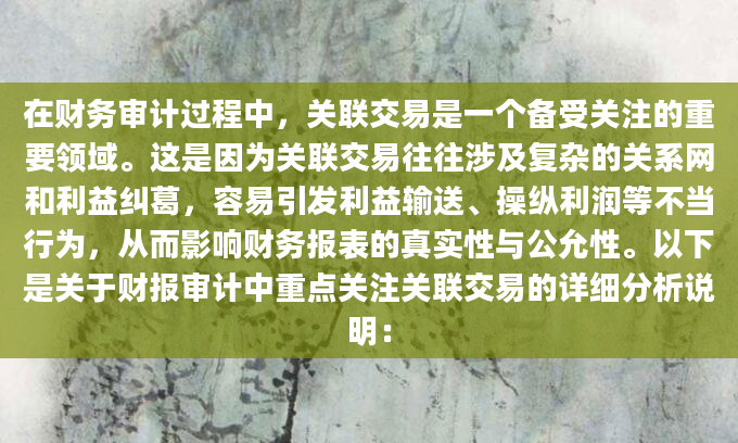 在财务审计过程中，关联交易是一个备受关注的重要领域。这是因为关联交易往往涉及复杂的关系网和利益纠葛，容易引发利益输送、操纵利润等不当行为，从而影响财务报表的真实性与公允性。以下是关于财报审计中重点关注关联交易的详细分析说明：