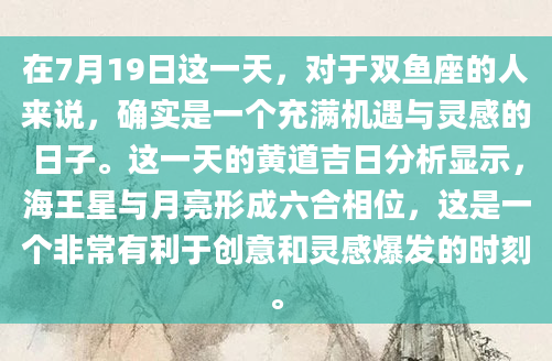 在7月19日这一天，对于双鱼座的人来说，确实是一个充满机遇与灵感的日子。这一天的黄道吉日分析显示，海王星与月亮形成六合相位，这是一个非常有利于创意和灵感爆发的时刻。