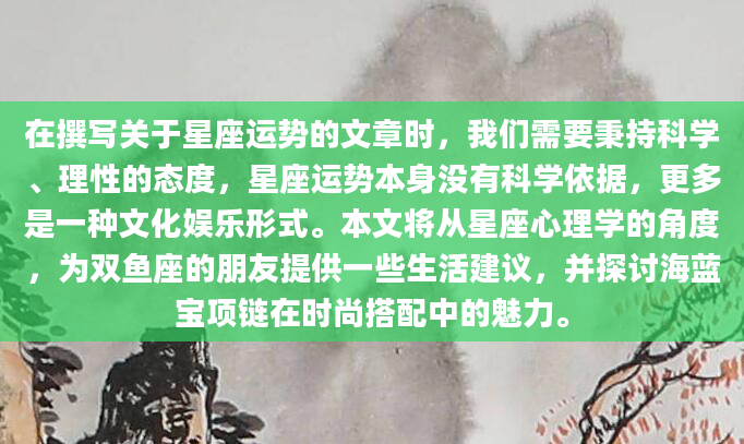 在撰写关于星座运势的文章时，我们需要秉持科学、理性的态度，星座运势本身没有科学依据，更多是一种文化娱乐形式。本文将从星座心理学的角度，为双鱼座的朋友提供一些生活建议，并探讨海蓝宝项链在时尚搭配中的魅力。