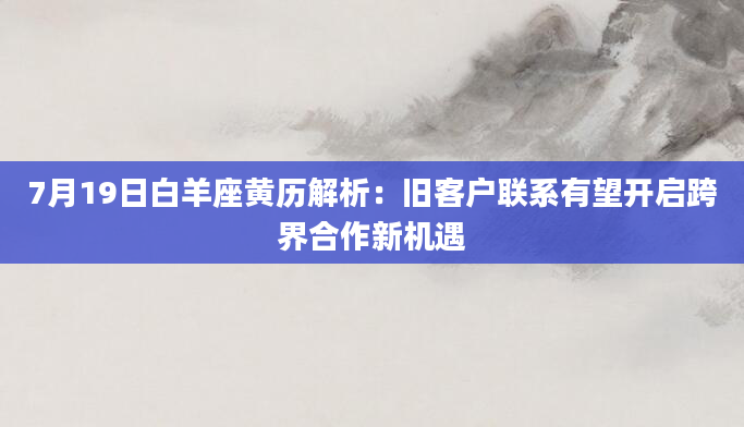 7月19日白羊座黄历解析：旧客户联系有望开启跨界合作新机遇
