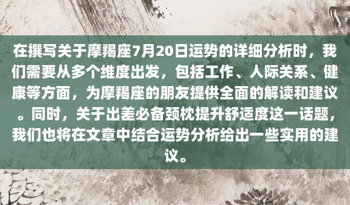 在撰写关于摩羯座7月20日运势的详细分析时，我们需要从多个维度出发，包括工作、人际关系、健康等方面，为摩羯座的朋友提供全面的解读和建议。同时，关于出差必备颈枕提升舒适度这一话题，我们也将在文章中结合运势分析给出一些实用的建议。