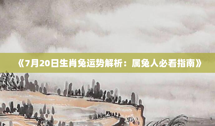 《7月20日生肖兔运势解析：属兔人必看指南》