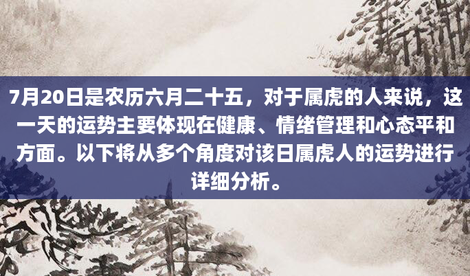 7月20日是农历六月二十五，对于属虎的人来说，这一天的运势主要体现在健康、情绪管理和心态平和方面。以下将从多个角度对该日属虎人的运势进行详细分析。