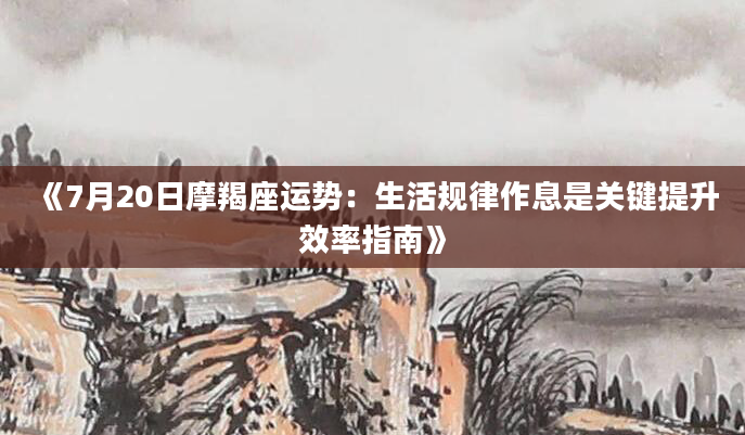 《7月20日摩羯座运势：生活规律作息是关键提升效率指南》