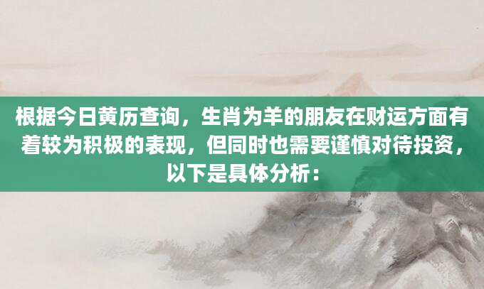 根据今日黄历查询，生肖为羊的朋友在财运方面有着较为积极的表现，但同时也需要谨慎对待投资，以下是具体分析：