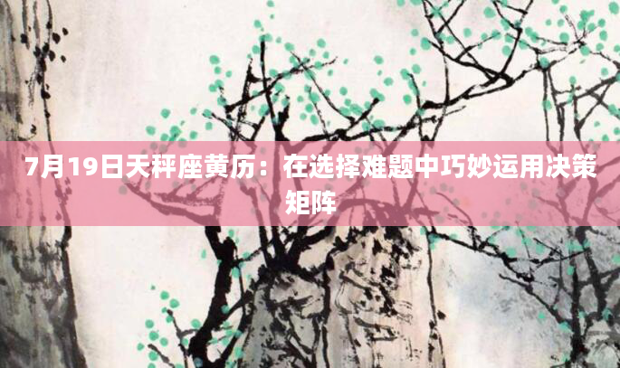 7月19日天秤座黄历：在选择难题中巧妙运用决策矩阵