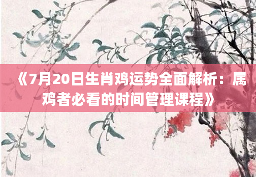 《7月20日生肖鸡运势全面解析：属鸡者必看的时间管理课程》
