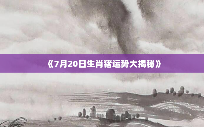 《7月20日生肖猪运势大揭秘》