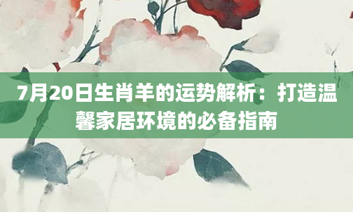 7月20日生肖羊的运势解析：打造温馨家居环境的必备指南
