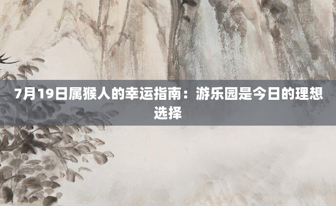 7月19日属猴人的幸运指南：游乐园是今日的理想选择