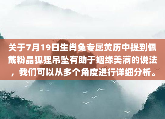 关于7月19日生肖兔专属黄历中提到佩戴粉晶狐狸吊坠有助于姻缘美满的说法，我们可以从多个角度进行详细分析。