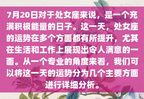 7月20日对于处女座来说，是一个充满积极能量的日子。这一天，处女座的运势在多个方面都有所提升，尤其在生活和工作上展现出令人满意的一面。从一个专业的角度来看，我们可以将这一天的运势分为几个主要方面进行详细分析。