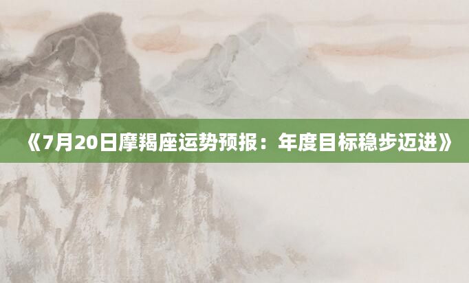 《7月20日摩羯座运势预报：年度目标稳步迈进》