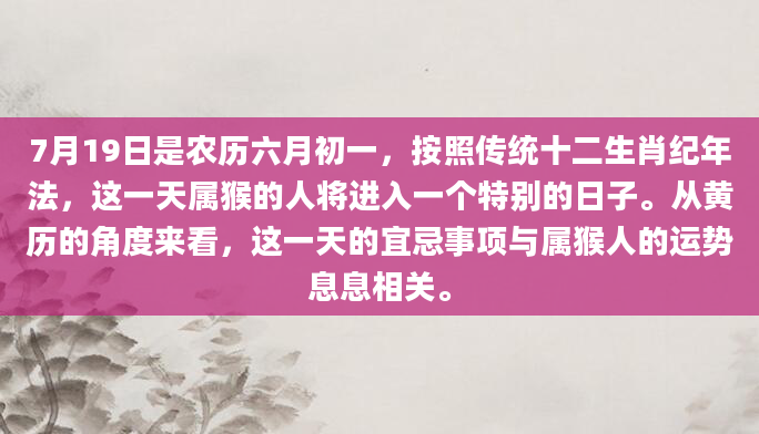 7月19日是农历六月初一，按照传统十二生肖纪年法，这一天属猴的人将进入一个特别的日子。从黄历的角度来看，这一天的宜忌事项与属猴人的运势息息相关。