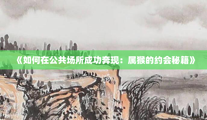 《如何在公共场所成功奔现：属猴的约会秘籍》