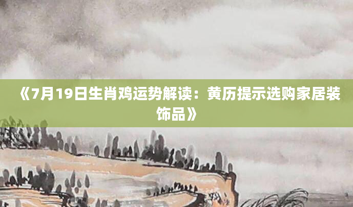《7月19日生肖鸡运势解读：黄历提示选购家居装饰品》