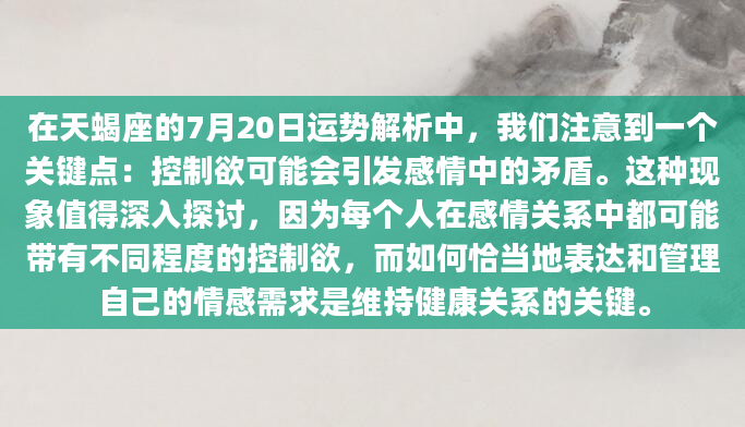 在天蝎座的7月20日运势解析中，我们注意到一个关键点：控制欲可能会引发感情中的矛盾。这种现象值得深入探讨，因为每个人在感情关系中都可能带有不同程度的控制欲，而如何恰当地表达和管理自己的情感需求是维持健康关系的关键。