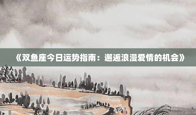 《双鱼座今日运势指南：邂逅浪漫爱情的机会》
