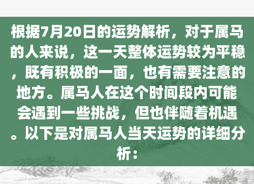 根据7月20日的运势解析，对于属马的人来说，这一天整体运势较为平稳，既有积极的一面，也有需要注意的地方。属马人在这个时间段内可能会遇到一些挑战，但也伴随着机遇。以下是对属马人当天运势的详细分析：