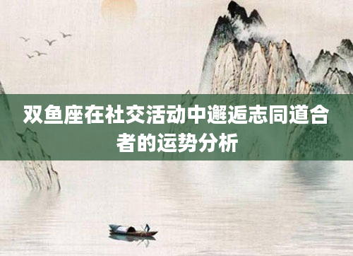 双鱼座在社交活动中邂逅志同道合者的运势分析