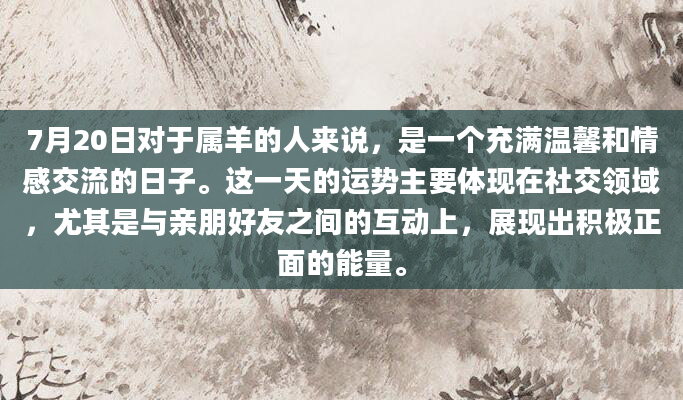 7月20日对于属羊的人来说，是一个充满温馨和情感交流的日子。这一天的运势主要体现在社交领域，尤其是与亲朋好友之间的互动上，展现出积极正面的能量。