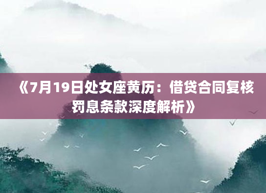 《7月19日处女座黄历：借贷合同复核罚息条款深度解析》