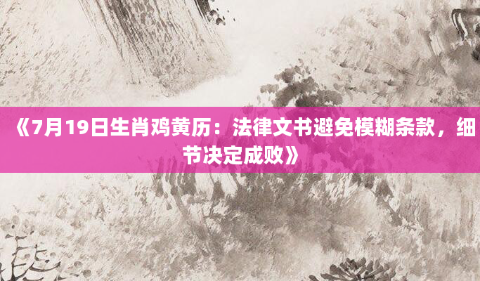 《7月19日生肖鸡黄历：法律文书避免模糊条款，细节决定成败》