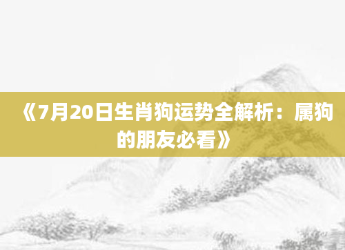 《7月20日生肖狗运势全解析：属狗的朋友必看》