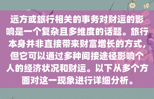 远方或旅行相关的事务对财运的影响是一个复杂且多维度的话题。旅行本身并非直接带来财富增长的方式，但它可以通过多种间接途径影响个人的经济状况和财运。以下从多个方面对这一现象进行详细分析。