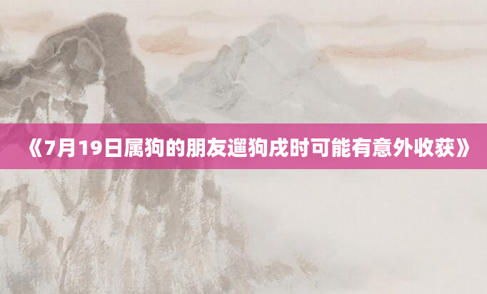 《7月19日属狗的朋友遛狗戌时可能有意外收获》