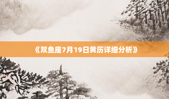 《双鱼座7月19日黄历详细分析》
