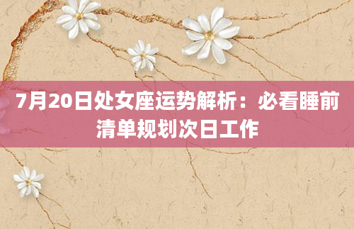7月20日处女座运势解析：必看睡前清单规划次日工作
