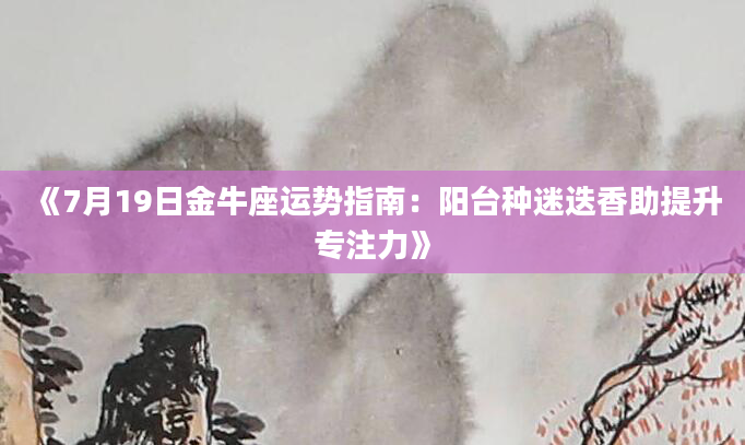 《7月19日金牛座运势指南：阳台种迷迭香助提升专注力》