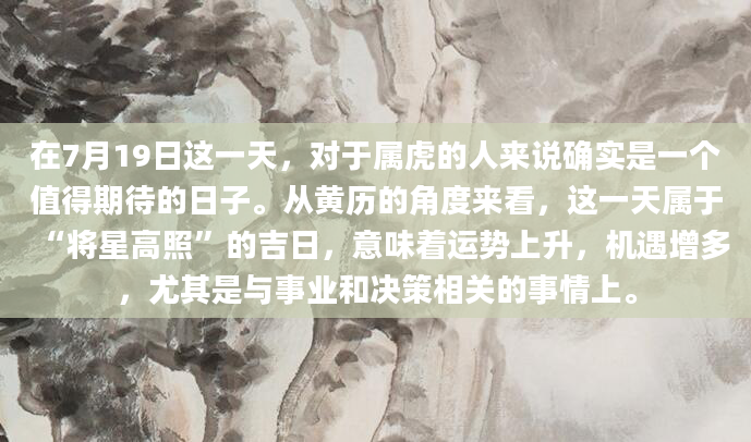在7月19日这一天，对于属虎的人来说确实是一个值得期待的日子。从黄历的角度来看，这一天属于“将星高照”的吉日，意味着运势上升，机遇增多，尤其是与事业和决策相关的事情上。