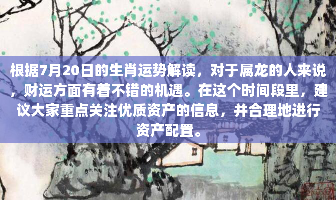根据7月20日的生肖运势解读，对于属龙的人来说，财运方面有着不错的机遇。在这个时间段里，建议大家重点关注优质资产的信息，并合理地进行资产配置。