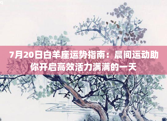 7月20日白羊座运势指南：晨间运动助你开启高效活力满满的一天