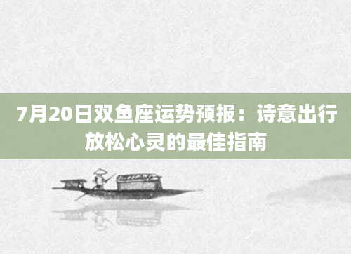 7月20日双鱼座运势预报：诗意出行放松心灵的最佳指南