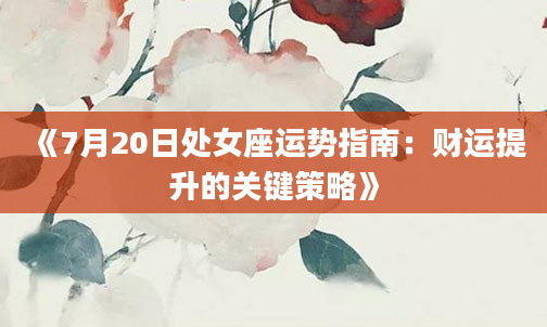 《7月20日处女座运势指南：财运提升的关键策略》