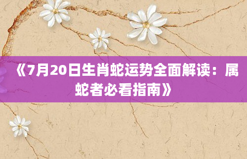 《7月20日生肖蛇运势全面解读：属蛇者必看指南》