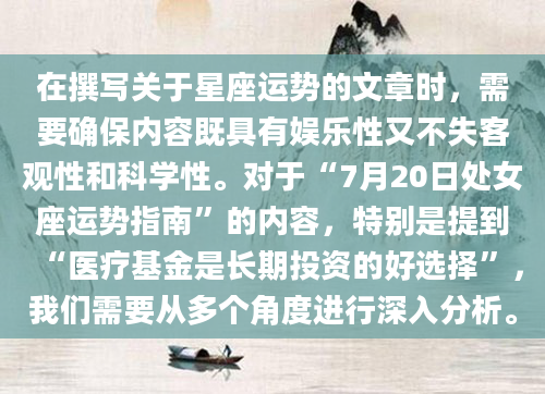 在撰写关于星座运势的文章时，需要确保内容既具有娱乐性又不失客观性和科学性。对于“7月20日处女座运势指南”的内容，特别是提到“医疗基金是长期投资的好选择”，我们需要从多个角度进行深入分析。
