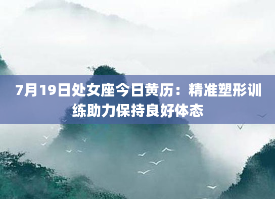 7月19日处女座今日黄历：精准塑形训练助力保持良好体态