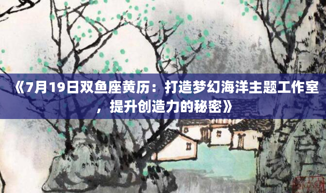 《7月19日双鱼座黄历：打造梦幻海洋主题工作室，提升创造力的秘密》